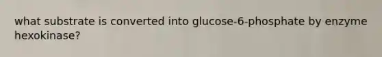 what substrate is converted into glucose-6-phosphate by enzyme hexokinase?