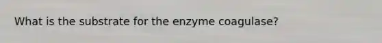 What is the substrate for the enzyme coagulase?