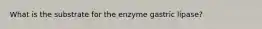 What is the substrate for the enzyme gastric lipase?