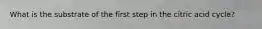 What is the substrate of the first step in the citric acid cycle?