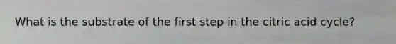 What is the substrate of the first step in the citric acid cycle?