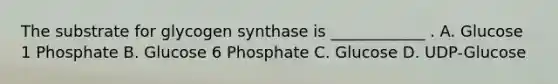 The substrate for glycogen synthase is ____________ . A. Glucose 1 Phosphate B. Glucose 6 Phosphate C. Glucose D. UDP-Glucose