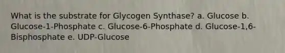 What is the substrate for Glycogen Synthase? a. Glucose b. Glucose-1-Phosphate c. Glucose-6-Phosphate d. Glucose-1,6-Bisphosphate e. UDP-Glucose