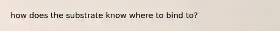 how does the substrate know where to bind to?