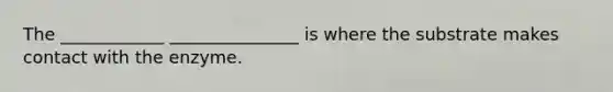 The ____________ _______________ is where the substrate makes contact with the enzyme.