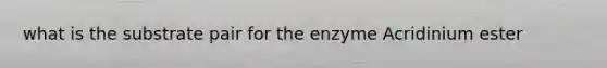 what is the substrate pair for the enzyme Acridinium ester