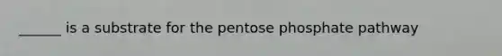 ______ is a substrate for the pentose phosphate pathway