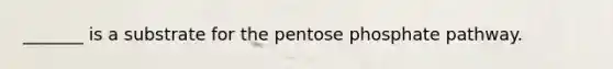 _______ is a substrate for <a href='https://www.questionai.com/knowledge/kU2OmaBWIM-the-pentose-phosphate-pathway' class='anchor-knowledge'>the pentose phosphate pathway</a>.