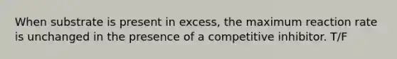 When substrate is present in excess, the maximum reaction rate is unchanged in the presence of a competitive inhibitor. T/F