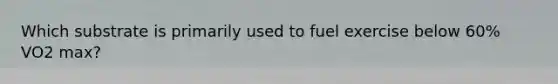 Which substrate is primarily used to fuel exercise below 60% VO2 max?