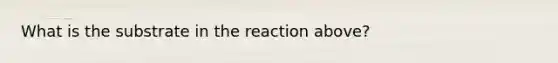 What is the substrate in the reaction above?