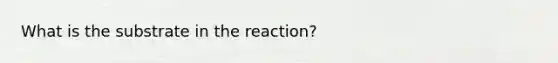 What is the substrate in the reaction?