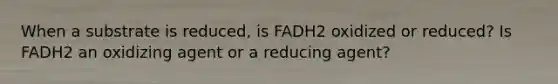 When a substrate is reduced, is FADH2 oxidized or reduced? Is FADH2 an oxidizing agent or a reducing agent?