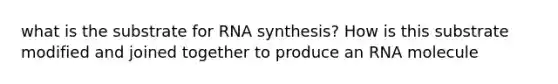 what is the substrate for RNA synthesis? How is this substrate modified and joined together to produce an RNA molecule