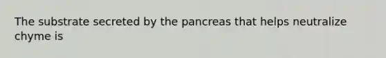 The substrate secreted by the pancreas that helps neutralize chyme is