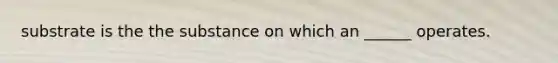 substrate is the the substance on which an ______ operates.