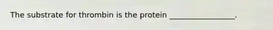 The substrate for thrombin is the protein _________________.