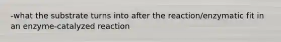-what the substrate turns into after the reaction/enzymatic fit in an enzyme-catalyzed reaction