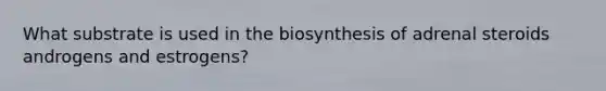 What substrate is used in the biosynthesis of adrenal steroids androgens and estrogens?