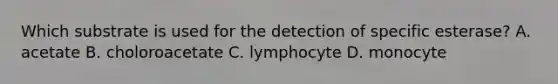 Which substrate is used for the detection of specific esterase? A. acetate B. choloroacetate C. lymphocyte D. monocyte