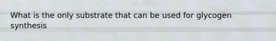 What is the only substrate that can be used for glycogen synthesis