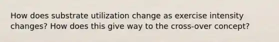 How does substrate utilization change as exercise intensity changes? How does this give way to the cross-over concept?