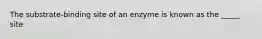 The substrate-binding site of an enzyme is known as the _____ site