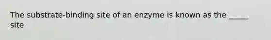 The substrate-binding site of an enzyme is known as the _____ site