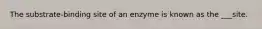 The substrate-binding site of an enzyme is known as the ___site.