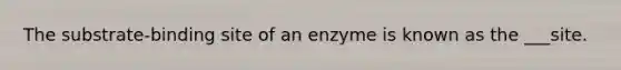 The substrate-binding site of an enzyme is known as the ___site.