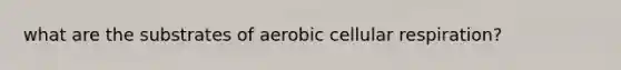 what are the substrates of aerobic cellular respiration?