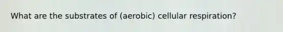 What are the substrates of (aerobic) cellular respiration?