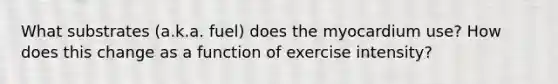 What substrates (a.k.a. fuel) does the myocardium use? How does this change as a function of exercise intensity?