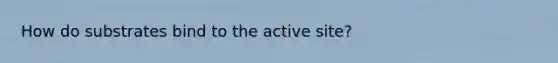 How do substrates bind to the active site?