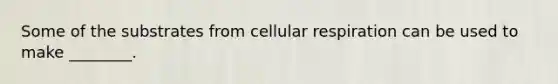 Some of the substrates from cellular respiration can be used to make ________.