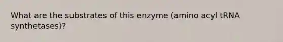 What are the substrates of this enzyme (amino acyl tRNA synthetases)?