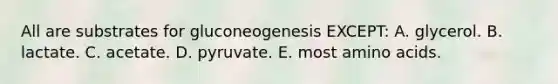 All are substrates for gluconeogenesis EXCEPT: A. glycerol. B. lactate. C. acetate. D. pyruvate. E. most amino acids.