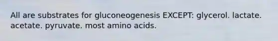 All are substrates for gluconeogenesis EXCEPT: glycerol. lactate. acetate. pyruvate. most <a href='https://www.questionai.com/knowledge/k9gb720LCl-amino-acids' class='anchor-knowledge'>amino acids</a>.