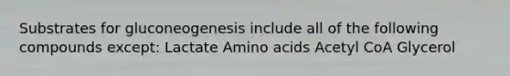 Substrates for gluconeogenesis include all of the following compounds except: Lactate Amino acids Acetyl CoA Glycerol