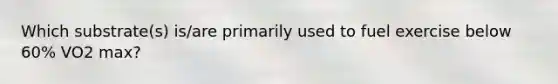 Which substrate(s) is/are primarily used to fuel exercise below 60% VO2 max?​