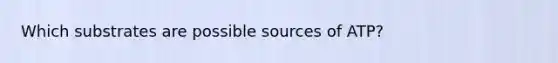 Which substrates are possible sources of ATP?