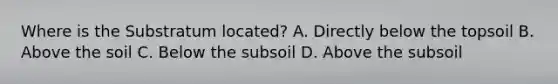 Where is the Substratum located? A. Directly below the topsoil B. Above the soil C. Below the subsoil D. Above the subsoil