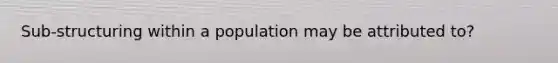 Sub-structuring within a population may be attributed to?