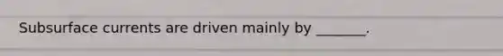 Subsurface currents are driven mainly by _______.