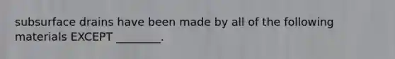 subsurface drains have been made by all of the following materials EXCEPT ________.
