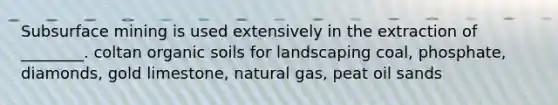 Subsurface mining is used extensively in the extraction of ________. coltan organic soils for landscaping coal, phosphate, diamonds, gold limestone, natural gas, peat oil sands