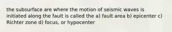 the subsurface are where the motion of <a href='https://www.questionai.com/knowledge/kRzCHPc0qf-seismic-waves' class='anchor-knowledge'>seismic waves</a> is initiated along the fault is called the a) fault area b) epicenter c) Richter zone d) focus, or hypocenter