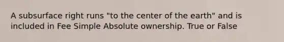 A subsurface right runs "to the center of the earth" and is included in Fee Simple Absolute ownership. True or False