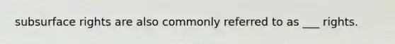 subsurface rights are also commonly referred to as ___ rights.