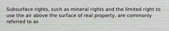 Subsurface rights, such as mineral rights and the limited right to use the air above the surface of real property, are commonly referred to as